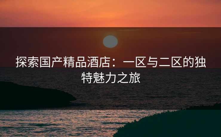 探索国产精品酒店：一区与二区的独特魅力之旅