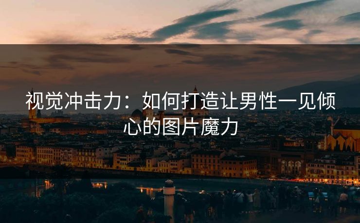 视觉冲击力：如何打造让男性一见倾心的图片魔力