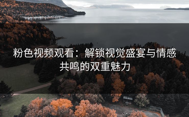 粉色视频观看：解锁视觉盛宴与情感共鸣的双重魅力