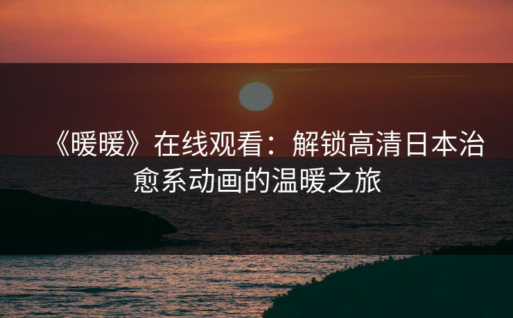 《暖暖》在线观看：解锁高清日本治愈系动画的温暖之旅