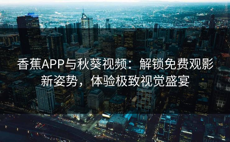 香蕉APP与秋葵视频：解锁免费观影新姿势，体验极致视觉盛宴