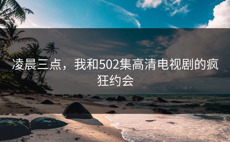 凌晨三点，我和502集高清电视剧的疯狂约会