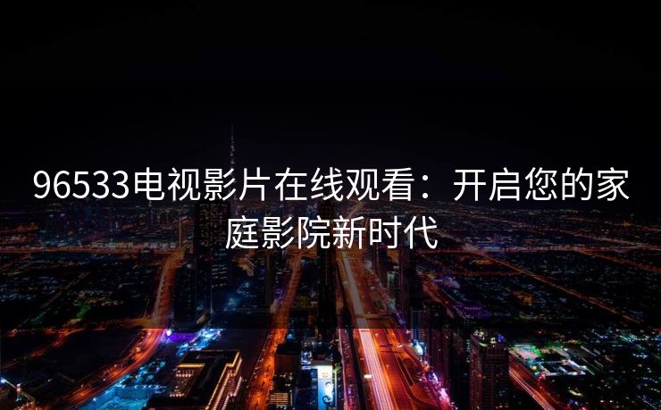 96533电视影片在线观看：开启您的家庭影院新时代