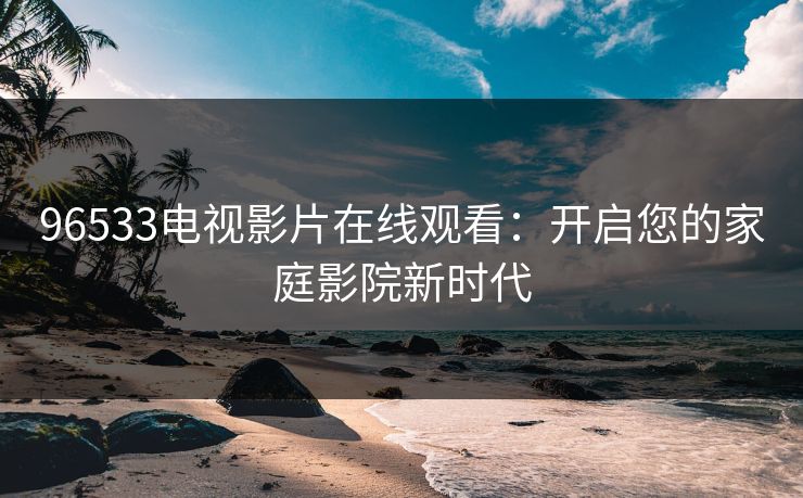96533电视影片在线观看：开启您的家庭影院新时代