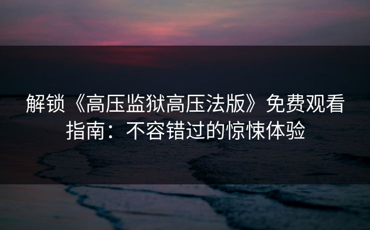 解锁《高压监狱高压法版》免费观看指南：不容错过的惊悚体验