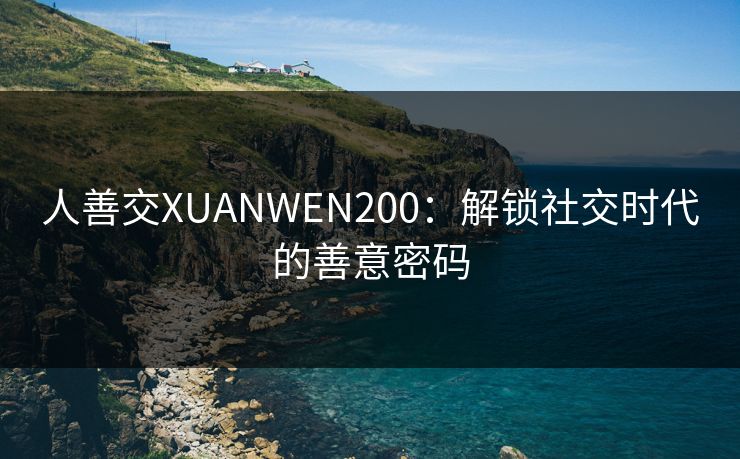 人善交XUANWEN200：解锁社交时代的善意密码