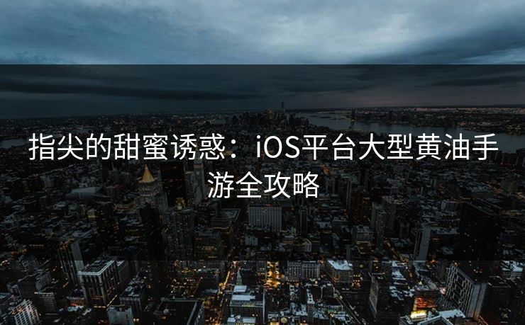 指尖的甜蜜诱惑：iOS平台大型黄油手游全攻略