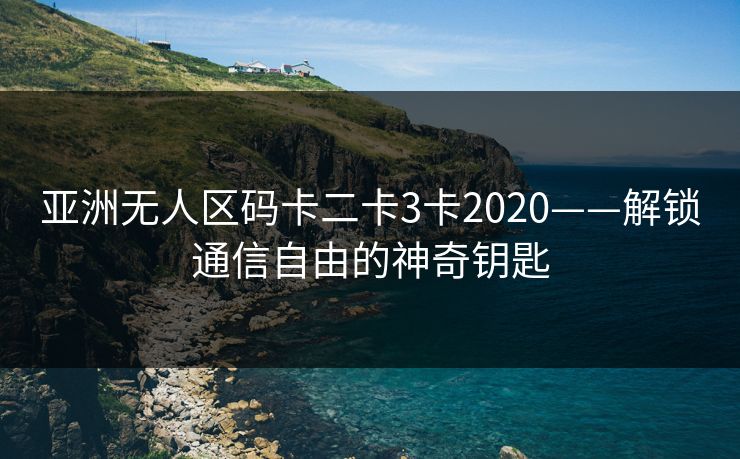 亚洲无人区码卡二卡3卡2020——解锁通信自由的神奇钥匙