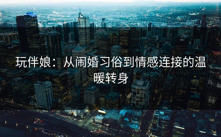 玩伴娘：从闹婚习俗到情感连接的温暖转身