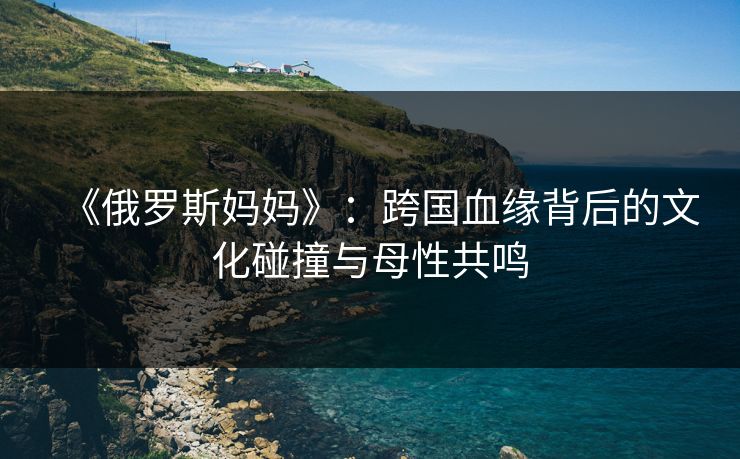 《俄罗斯妈妈》：跨国血缘背后的文化碰撞与母性共鸣