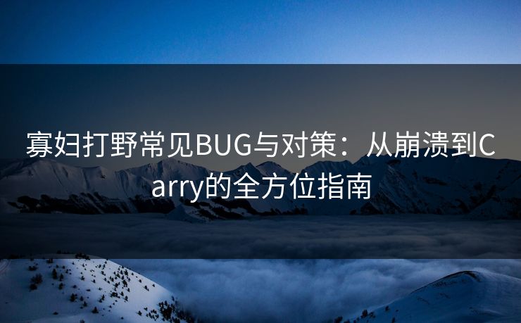 寡妇打野常见BUG与对策：从崩溃到Carry的全方位指南